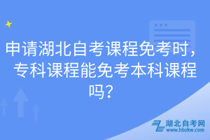 申請湖北自考課程免考時,專科課程能免考本科課程嗎?