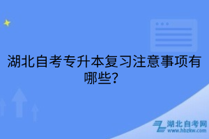 湖北自考專升本復(fù)習(xí)注意事項(xiàng)有哪些？