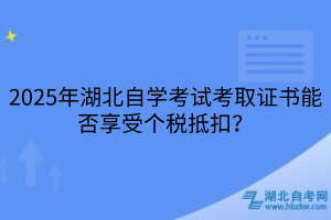 2025年湖北自學(xué)考試考取證書能否享受個(gè)稅抵扣？