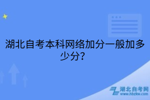 湖北自考本科網(wǎng)絡(luò)加分一般加多少分？