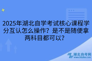 2025年湖北自學考試核心課程學分互認怎么操作？是不是隨便拿兩科目都可以？