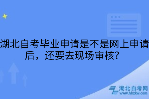 湖北自考畢業(yè)申請(qǐng)是不是網(wǎng)上申請(qǐng)后，還要去現(xiàn)場(chǎng)審核？