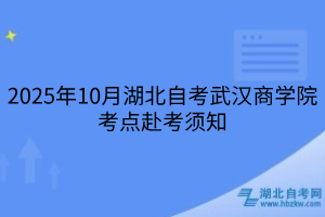2025年10月湖北自考武漢商學(xué)院考點(diǎn)赴考須知