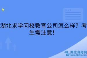 湖北求學(xué)問校教育公司怎么樣？考生需注意！