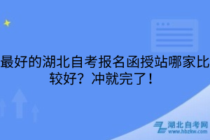最好的湖北自考報(bào)名函授站哪家比較好？沖就完了！