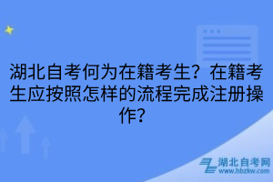 湖北自考何為在籍考生？在籍考生應(yīng)按照怎樣的流程完成注冊(cè)操作？