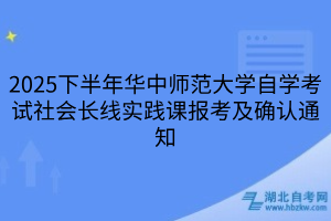 2025下半年華中師范大學(xué)自學(xué)考試社會(huì)長(zhǎng)線實(shí)踐課報(bào)考及確認(rèn)通知
