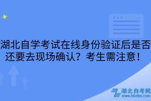 湖北自學考試在線身份驗證后是否還要去現(xiàn)場確認？考生需注意！