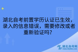 湖北自考前置學(xué)歷認(rèn)證已生效，錄入的信息錯誤，需要修改或者重新驗證嗎？