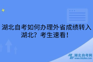 湖北自考如何辦理外省成績轉(zhuǎn)入湖北？考生速看！