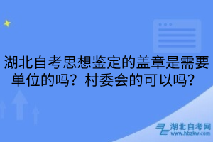 湖北自考思想鑒定的蓋章是需要單位的嗎？村委會(huì)的可以嗎？