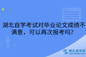 湖北自學考試對畢業(yè)論文成績不滿意，可以再次報考嗎？