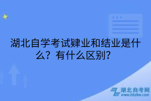 湖北自學考試肄業(yè)和結(jié)業(yè)是什么？有什么區(qū)別？