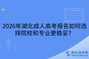 2026年湖北成人高考報(bào)名如何選擇院校和專業(yè)更穩(wěn)妥？