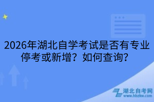2026年湖北自學(xué)考試是否有專業(yè)停考或新增？如何查詢？