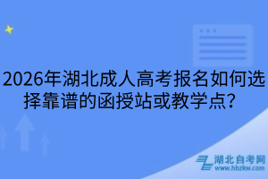 2026年湖北成人高考報(bào)名如何選擇靠譜的函授站或教學(xué)點(diǎn)？