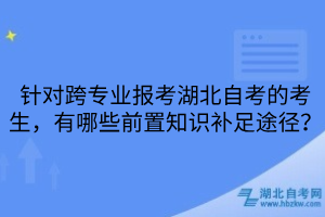 針對跨專業(yè)報考湖北自考的考生，有哪些前置知識補足途徑？