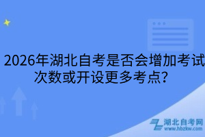 2026年湖北自考是否會增加考試次數(shù)或開設更多考點？