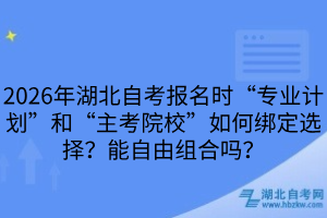 2026年湖北自考報(bào)名時(shí)“專(zhuān)業(yè)計(jì)劃”和“主考院校”如何綁定選擇？能自由組合嗎？