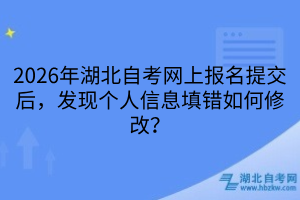 2026年湖北自考網(wǎng)上報(bào)名提交后，發(fā)現(xiàn)個(gè)人信息填錯(cuò)如何修改？