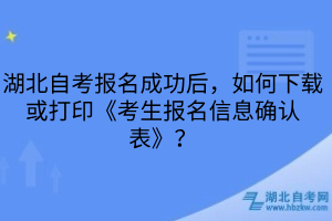 湖北自考報(bào)名成功后，如何下載或打印《考生報(bào)名信息確認(rèn)表》？