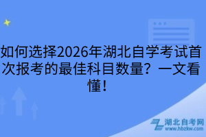 如何選擇2026年湖北自學考試首次報考的最佳科目數(shù)量？一文看懂！