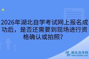 2026年湖北自學考試網(wǎng)上報名成功后，是否還需要到現(xiàn)場進行資格確認或拍照？