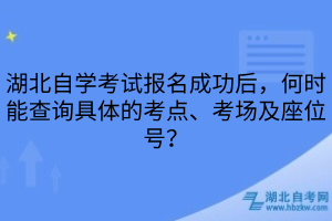 湖北自學考試報名成功后，何時能查詢具體的考點、考場及座位號？