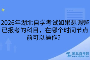 2026年湖北自學考試如果想調整已報考的科目，在哪個時間節(jié)點前可以操作？