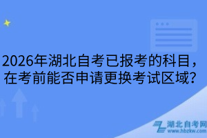 2026年湖北自考已報(bào)考的科目，在考前能否申請(qǐng)更換考試區(qū)域？