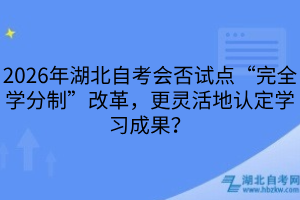 2026年湖北自考會(huì)否試點(diǎn)“完全學(xué)分制”改革，更靈活地認(rèn)定學(xué)習(xí)成果？