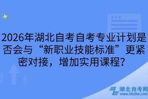 2026年湖北自考自考專業(yè)計(jì)劃是否會(huì)與“新職業(yè)技能標(biāo)準(zhǔn)”更緊密對(duì)接，增加實(shí)用課程？