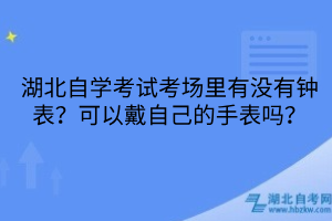 湖北自學(xué)考試考場(chǎng)里有沒(méi)有鐘表？可以戴自己的手表嗎？
