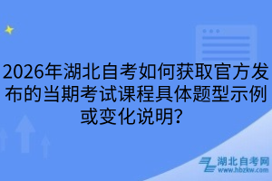 2026年湖北自考如何獲取官方發(fā)布的當期考試課程具體題型示例或變化說明？