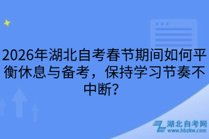 2026年湖北自考春節(jié)期間如何平衡休息與備考，保持學習節(jié)奏不中斷？