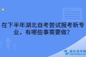 在下半年湖北自考嘗試報考新專業(yè)，有哪些事需要做？