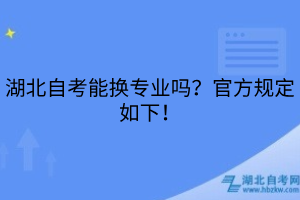 湖北自考能換專業(yè)嗎？官方規(guī)定如下！
