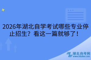 2026年湖北自學(xué)考試哪些專業(yè)停止招生？看這一篇就夠了！