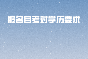 報(bào)名自考對學(xué)歷要求 報(bào)名自考對學(xué)歷要求
