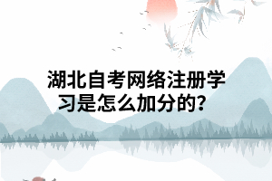 湖北自考網絡注冊學習是怎么加分的？