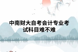中南財(cái)大自考會計(jì)專業(yè)考試科目難不難