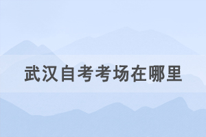 2021年4月武漢自考考場(chǎng)在哪里，如何查詢(xún)自考考場(chǎng)？