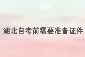 2021年4月湖北自學(xué)考試考前需要準(zhǔn)備哪些證件和物品？
