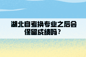 湖北自考換專業(yè)之后會保留成績嗎？