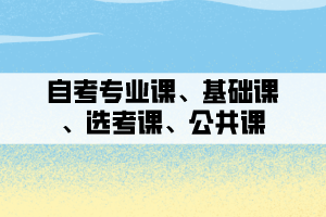 自考專業(yè)課、基礎(chǔ)課、選考課、公共課