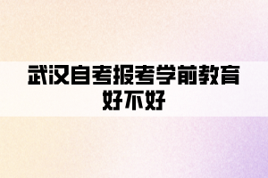 武漢自考報考學(xué)前教育好不好