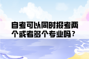 自考可以同時報考兩個或者多個專業(yè)嗎？