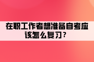 在職工作者想準(zhǔn)備自考應(yīng)該怎么復(fù)習(xí)？