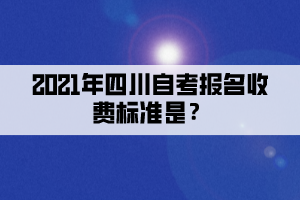 2021年四川自考報名收費(fèi)標(biāo)準(zhǔn)是？