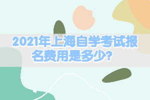 2021年上海自學(xué)考試報名費(fèi)用是多少？